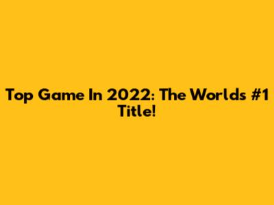 Top Game In 2022: The World's #1 Title!