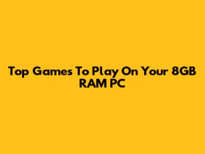 Top Games To Play On Your 8GB RAM PC