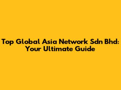 Top Global Asia Network Sdn Bhd: Your Ultimate Guide