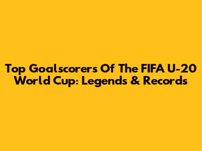 Top Goalscorers Of The FIFA U-20 World Cup: Legends & Records