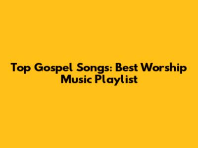 Top Gospel Songs: Best Worship Music Playlist