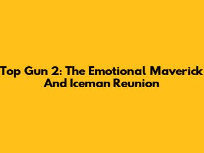 Top Gun 2: The Emotional Maverick And Iceman Reunion