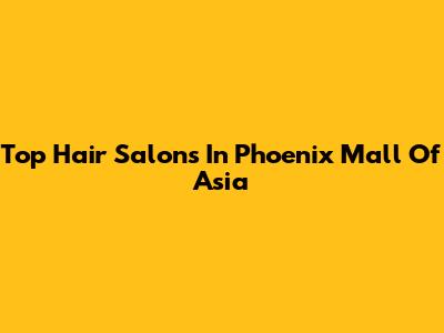Top Hair Salons In Phoenix Mall Of Asia