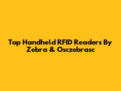 Top Handheld RFID Readers By Zebra & Osczebrasc