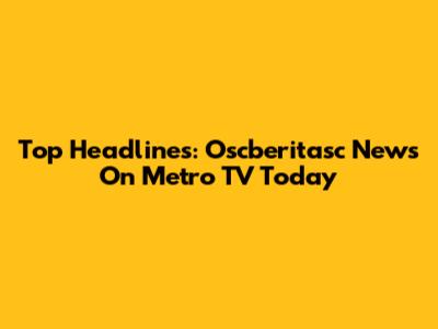 Top Headlines: Oscberitasc News On Metro TV Today