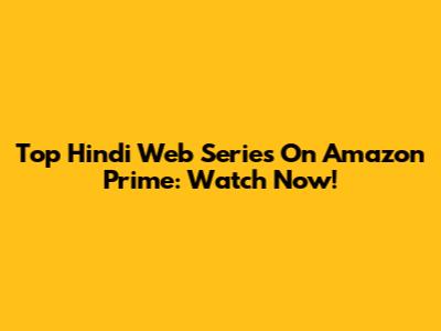 Top Hindi Web Series On Amazon Prime: Watch Now!
