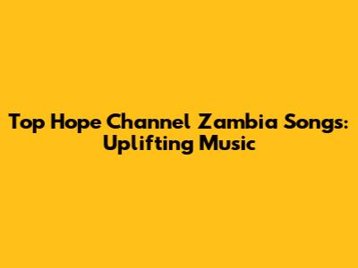 Top Hope Channel Zambia Songs: Uplifting Music