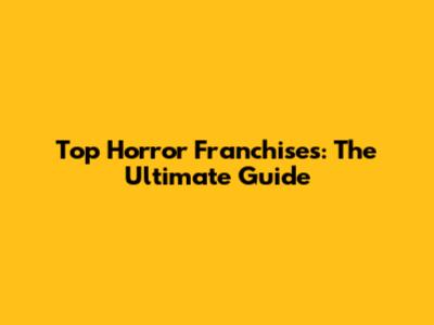 Top Horror Franchises: The Ultimate Guide