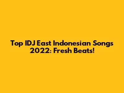 Top IDJ East Indonesian Songs 2022: Fresh Beats!