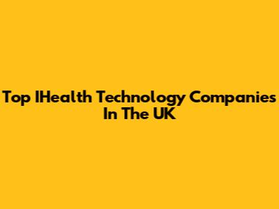 Top IHealth Technology Companies In The UK