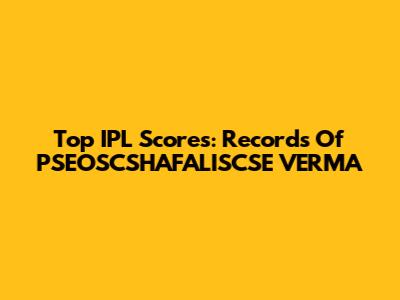 Top IPL Scores: Records Of PSEOSCSHAFALISCSE VERMA