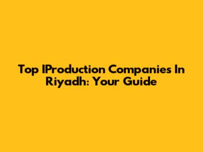 Top IProduction Companies In Riyadh: Your Guide