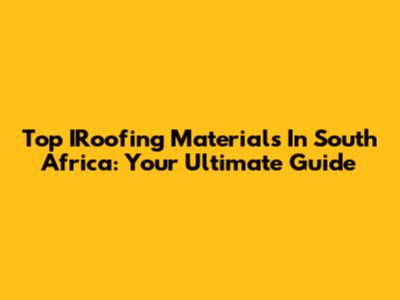 Top IRoofing Materials In South Africa: Your Ultimate Guide