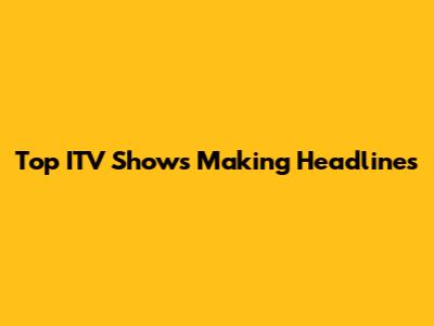 Top ITV Shows Making Headlines