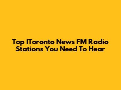 Top IToronto News FM Radio Stations You Need To Hear