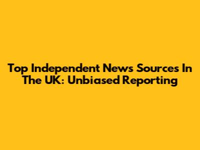 Top Independent News Sources In The UK: Unbiased Reporting