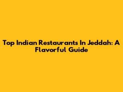 Top Indian Restaurants In Jeddah: A Flavorful Guide