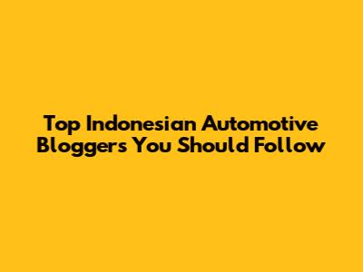 Top Indonesian Automotive Bloggers You Should Follow