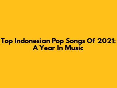 Top Indonesian Pop Songs Of 2021: A Year In Music