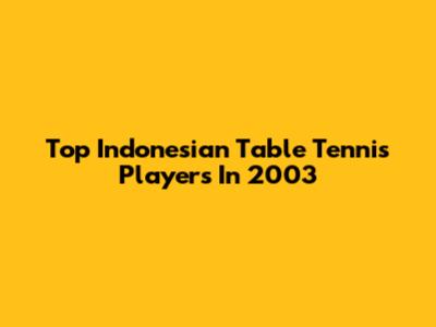 Top Indonesian Table Tennis Players In 2003