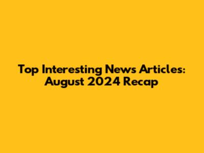 Top Interesting News Articles: August 2024 Recap