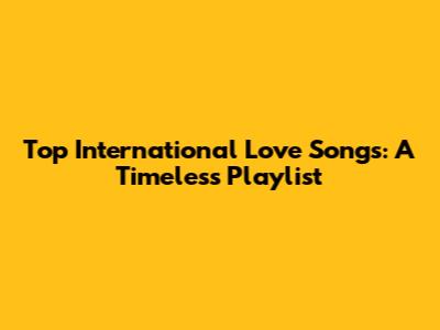 Top International Love Songs: A Timeless Playlist