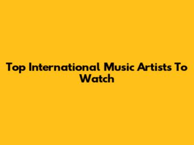 Top International Music Artists To Watch