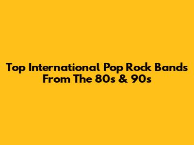 Top International Pop Rock Bands From The 80s & 90s