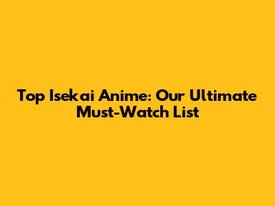 Top Isekai Anime: Our Ultimate Must-Watch List