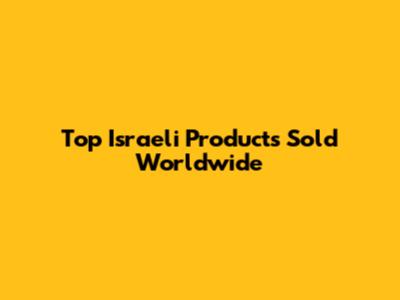 Top Israeli Products Sold Worldwide