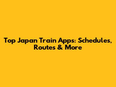 Top Japan Train Apps: Schedules, Routes & More