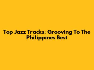 Top Jazz Tracks: Grooving To The Philippines' Best