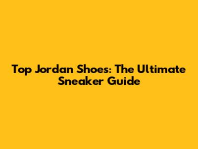 Top Jordan Shoes: The Ultimate Sneaker Guide