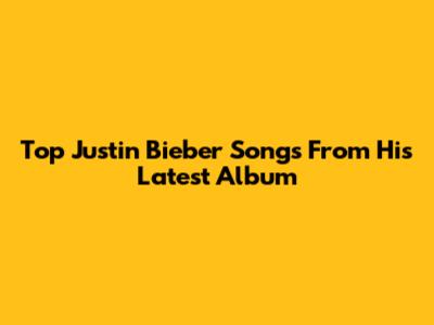 Top Justin Bieber Songs From His Latest Album