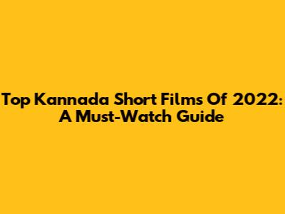 Top Kannada Short Films Of 2022: A Must-Watch Guide