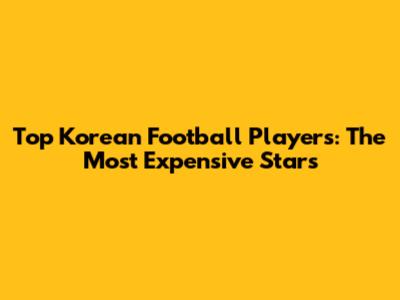 Top Korean Football Players: The Most Expensive Stars
