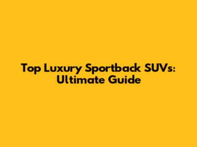 Top Luxury Sportback SUVs: Ultimate Guide