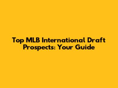 Top MLB International Draft Prospects: Your Guide