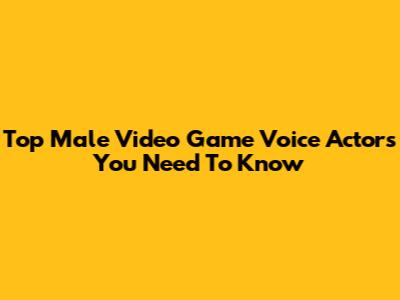 Top Male Video Game Voice Actors You Need To Know