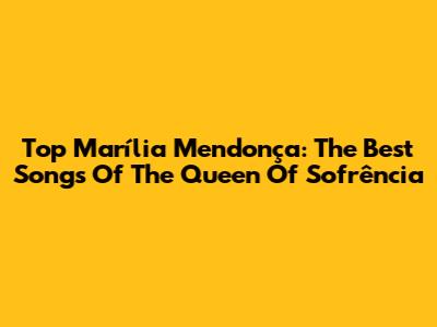 Top Marília Mendonça: The Best Songs Of The Queen Of Sofrência