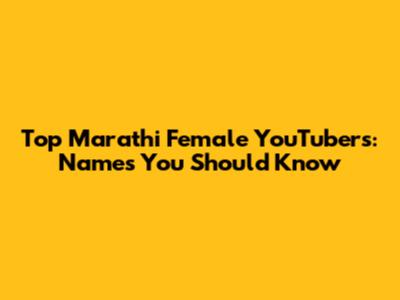 Top Marathi Female YouTubers: Names You Should Know