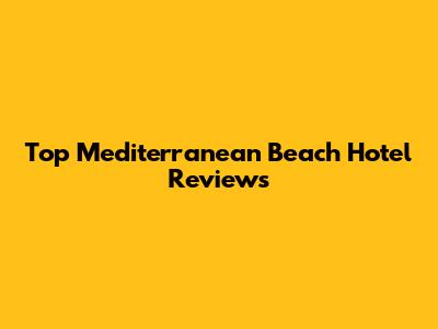 Top Mediterranean Beach Hotel Reviews