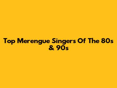 Top Merengue Singers Of The 80s & 90s