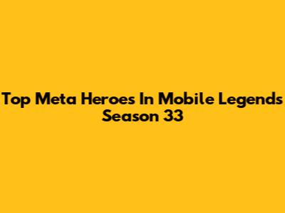 Top Meta Heroes In Mobile Legends Season 33