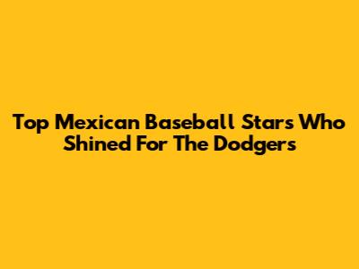 Top Mexican Baseball Stars Who Shined For The Dodgers