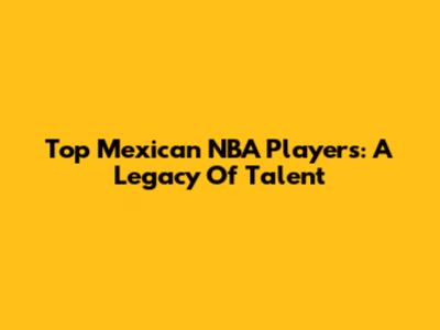 Top Mexican NBA Players: A Legacy Of Talent