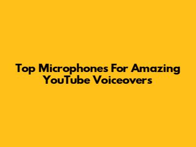 Top Microphones For Amazing YouTube Voiceovers