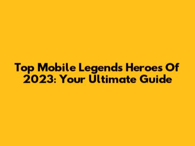 Top Mobile Legends Heroes Of 2023: Your Ultimate Guide