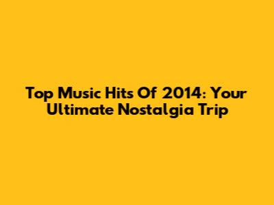 Top Music Hits Of 2014: Your Ultimate Nostalgia Trip