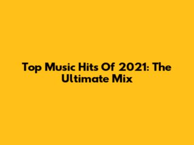 Top Music Hits Of 2021: The Ultimate Mix